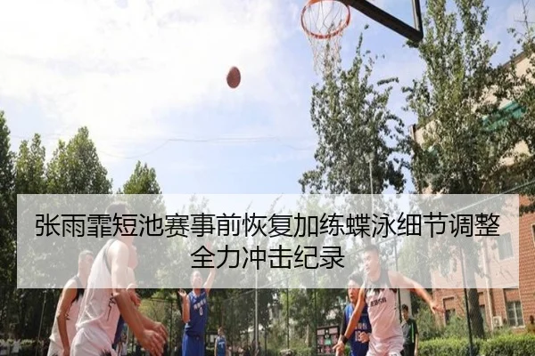 张雨霏短池赛事前恢复加练蝶泳细节调整全力冲击纪录